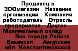 Продавец в ЗООмагазин › Название организации ­ Компания-работодатель › Отрасль предприятия ­ Другое › Минимальный оклад ­ 15 000 - Все города Работа » Вакансии   . Амурская обл.,Константиновский р-н